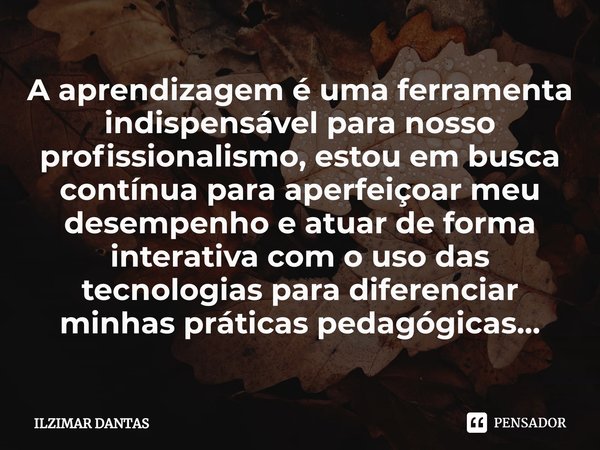 ⁠A aprendizagem é uma ferramenta indispensável para nosso profissionalismo, estou em busca contínua para aperfeiçoar meu desempenho e atuar de forma interativa ... Frase de ILZIMAR DANTAS.