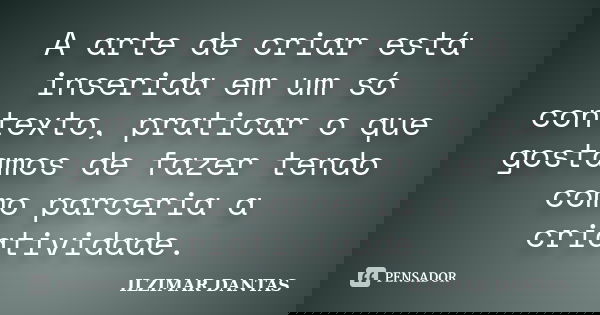 A arte de criar está inserida em um só contexto, praticar o que gostamos de fazer tendo como parceria a criatividade.... Frase de Ilzimar Dantas.