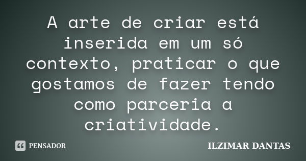 A arte de criar está inserida em um só contexto, praticar o que gostamos de fazer tendo como parceria a criatividade.... Frase de Ilzimar Dantas.