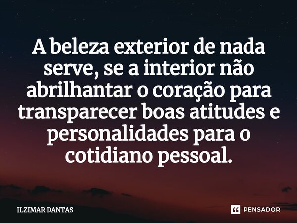 A beleza exterior de nada serve, se a interior não abrilhantar o coração para transparecer boas atitudes e personalidades para o cotidiano pessoal.... Frase de ILZIMAR DANTAS.