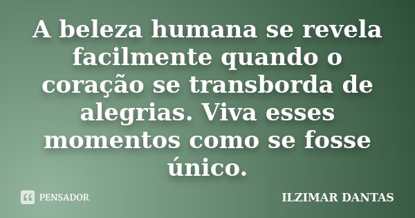 A beleza humana se revela facilmente quando o coração se transborda de alegrias. Viva esses momentos como se fosse único.... Frase de Ilzimar Dantas.