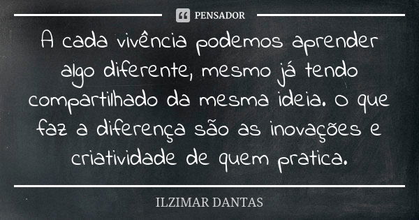 A cada vivência podemos aprender algo diferente, mesmo já tendo compartilhado da mesma ideia. O que faz a diferença são as inovações e criatividade de quem prat... Frase de Ilzimar Dantas.