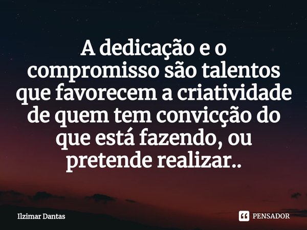 ⁠A dedicação e o compromisso são talentos que favorecem a criatividade de quem tem convicção do que está fazendo, ou pretende realizar..... Frase de ILZIMAR DANTAS.