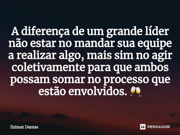 ⁠A diferença de um grande líder não estar no mandar sua equipe a realizar algo, mais sim no agir coletivamente para que ambos possam somar no processo que estão... Frase de ILZIMAR DANTAS.