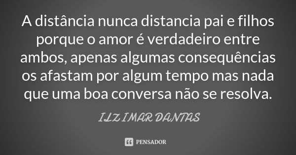 A distância nunca distancia pai e filhos porque o amor é verdadeiro entre ambos, apenas algumas consequências os afastam por algum tempo mas nada que uma boa co... Frase de Ilzimar Dantas.