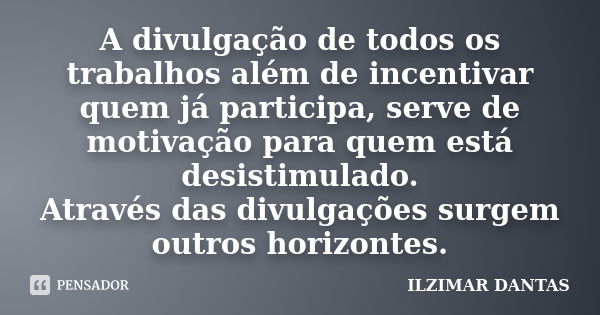 A divulgação de todos os trabalhos além de incentivar quem já participa, serve de motivação para quem está desistimulado. Através das divulgações surgem outros ... Frase de Ilzimar Dantas.