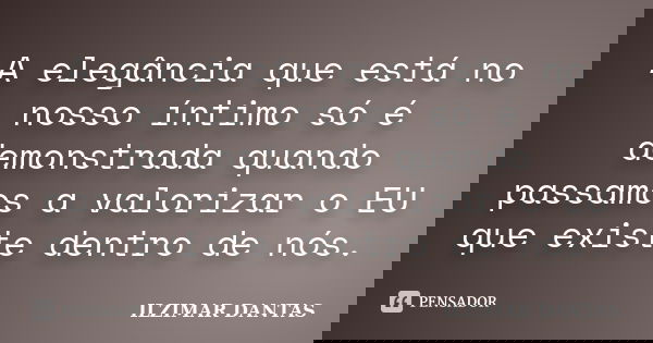 A elegância que está no nosso íntimo só é demonstrada quando passamos a valorizar o EU que existe dentro de nós.... Frase de Ilzimar Dantas.