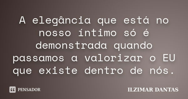 A elegância que está no nosso íntimo só é demonstrada quando passamos a valorizar o EU que existe dentro de nós.... Frase de Ilzimar Dantas.