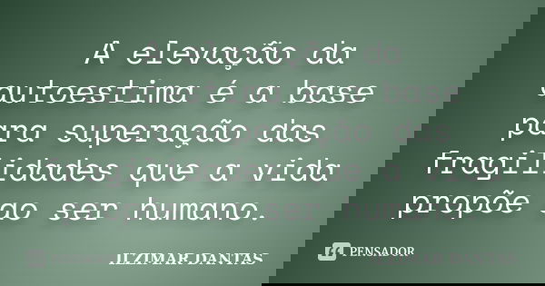 A elevação da autoestima é a base para superação das fragilidades que a vida propõe ao ser humano.... Frase de Ilzimar Dantas.