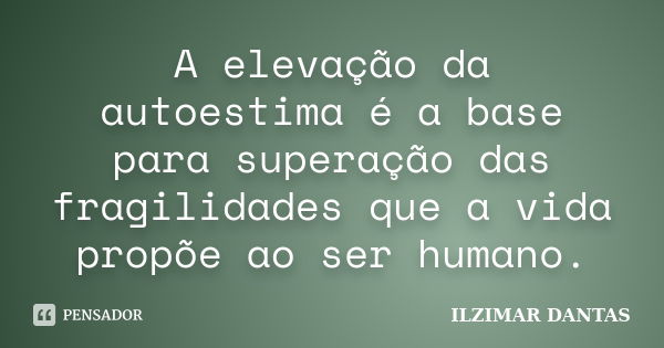 A elevação da autoestima é a base para superação das fragilidades que a vida propõe ao ser humano.... Frase de Ilzimar Dantas.