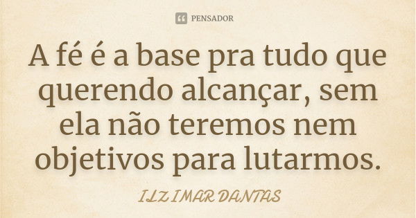 A fé é a base pra tudo que querendo alcançar, sem ela não teremos nem objetivos para lutarmos.... Frase de Ilzimar Dantas.