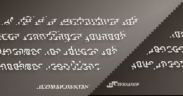 A fé é a estrutura da nossa confiança quando perseveramos na busca do que pretendemos realizar.... Frase de Ilzimar Dantas.