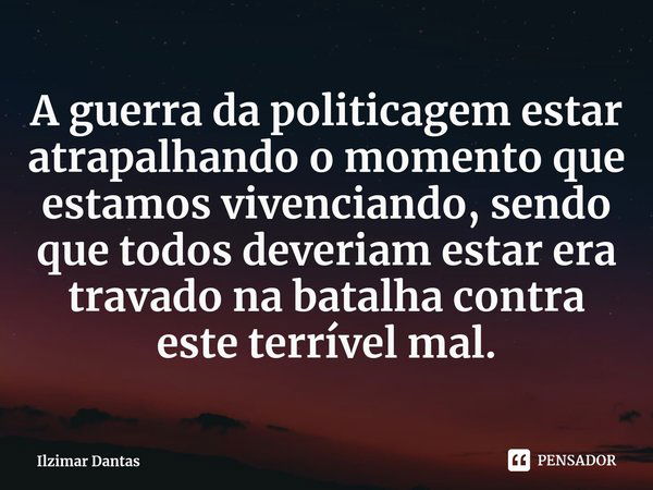 A guerra da politicagem estar atrapalhando o momento que estamos vivenciando, sendo que todos deveriam estar era travado na batalha contra este terrível mal.... Frase de Ilzimar Dantas.