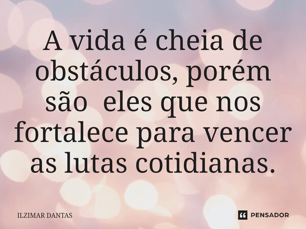 ⁠A vida é cheia de obstáculos, porém são eles que nos fortalece para vencer as lutas cotidianas.... Frase de ILZIMAR DANTAS.