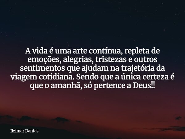 A vida é uma arte contínua, repleta de emoções, alegrias, tristezas e outros sentimentos que ajudam na trajetória da viagem cotidiana. Sendo que a única certeza... Frase de Ilzimar Dantas.