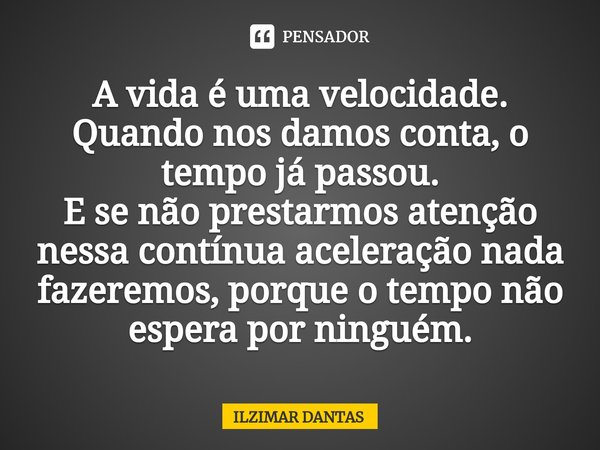 ⁠A vida é uma velocidade. Quando nos damos conta, o tempo já passou.
E se não prestarmos atenção nessa contínua aceleração nada fazeremos, porque o tempo não es... Frase de ILZIMAR DANTAS.