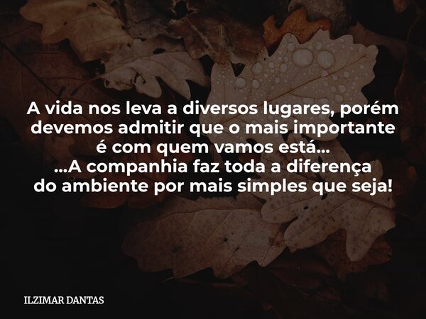 A vida nos leva a diversos lugares, porém devemos admitirque o mais importante é com quem vamos está... ...A companhia faz todaa diferença do ambiente por mais ... Frase de ILZIMAR DANTAS.