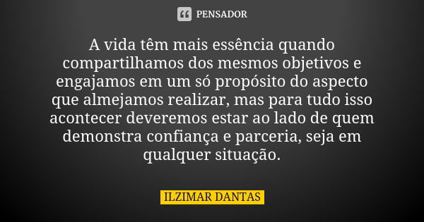 A vida têm mais essência quando compartilhamos dos mesmos objetivos e engajamos em um só propósito do aspecto que almejamos realizar, mas para tudo isso acontec... Frase de Ilzimar Dantas.