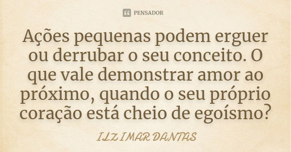 Ações pequenas podem erguer ou derrubar o seu conceito. O que vale demonstrar amor ao próximo, quando o seu próprio coração está cheio de egoísmo?... Frase de Ilzimar Dantas.