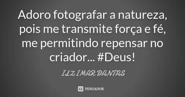 Adoro fotografar a natureza, pois me transmite força e fé, me permitindo repensar no criador... #Deus!... Frase de Ilzimar Dantas.