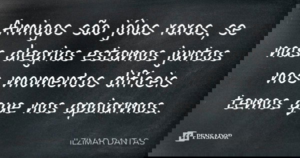 Amigos são jóias raras, se nas alegrias estamos juntos nos momentos difíceis temos que nos apoiarmos.... Frase de Ilzimar Dantas.