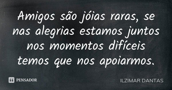 Amigos são jóias raras, se nas alegrias estamos juntos nos momentos difíceis temos que nos apoiarmos.... Frase de Ilzimar Dantas.