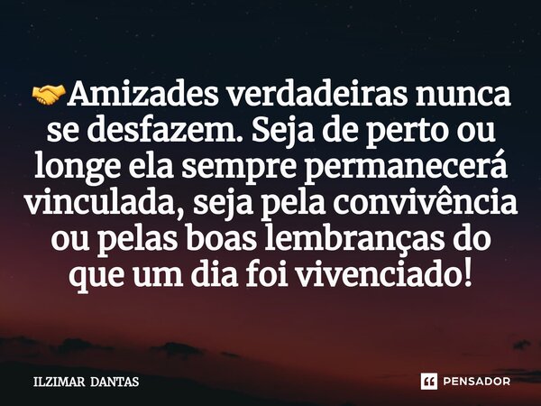 ⁠🤝Amizades verdadeiras nunca se desfazem. Seja de perto ou longe ela sempre permanecerá vinculada, seja pela convivência ou pelas boas lembranças do que um dia ... Frase de ILZIMAR DANTAS.