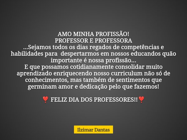 AMO MINHA PROFISSÃO! PROFESSOR E PROFESSORA ...Sejamos todos os dias regados de competências e habilidades para despertarmos em nossos educandos quão importante... Frase de Ilzimar Dantas.