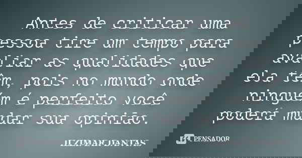 Antes de criticar uma pessoa tire um tempo para avaliar as qualidades que ela têm, pois no mundo onde ninguém é perfeito você poderá mudar sua opinião.... Frase de Ilzimar Dantas.