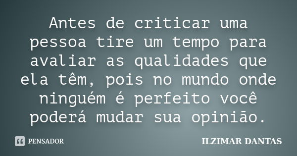 Antes de criticar uma pessoa tire um tempo para avaliar as qualidades que ela têm, pois no mundo onde ninguém é perfeito você poderá mudar sua opinião.... Frase de Ilzimar Dantas.