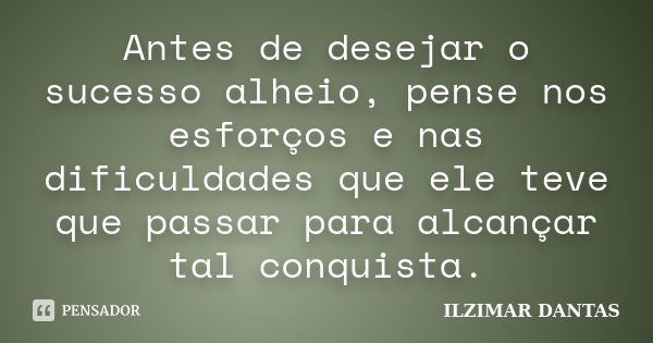 Antes de desejar o sucesso alheio, pense nos esforços e nas dificuldades que ele teve que passar para alcançar tal conquista.... Frase de Ilzimar Dantas.