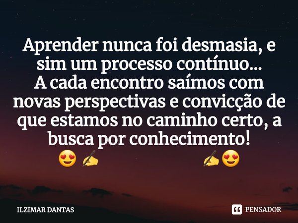 ⁠Aprender nunca foi desmasia, e sim um processo contínuo...
A cada encontro saímos com novas perspectivas e convicção de que estamos no caminho certo, a busca p... Frase de ILZIMAR DANTAS.