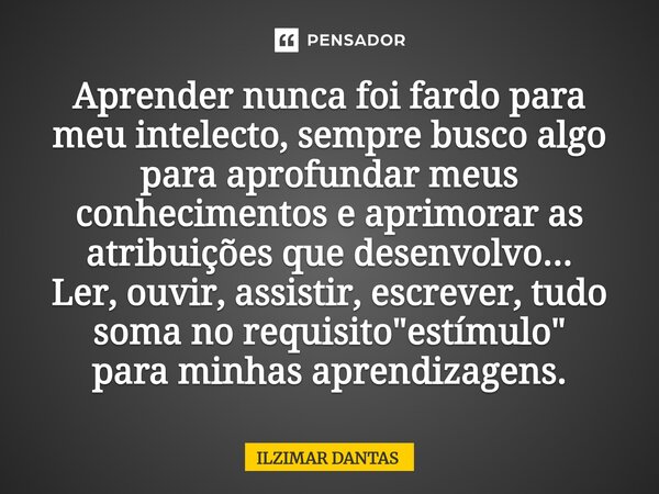 ⁠Aprender nunca foi fardo para meu intelecto, sempre busco algo para aprofundar meus conhecimentos e aprimorar as atribuições que desenvolvo... Ler, ouvir, assi... Frase de ILZIMAR DANTAS.