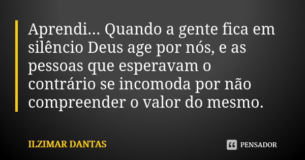 Aprendi... Quando a gente fica em silêncio Deus age por nós, e as pessoas que esperavam o contrário se incomoda por não compreender o valor do mesmo.... Frase de Ilzimar Dantas.