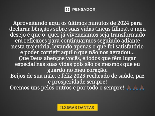 ⁠Aproveitando aqui os últimos minutos de 2024 para declarar bênçãos sobre suas vidas (meus filhos), o meu desejo é que o quer já vivenciamos seja transformado e... Frase de ILZIMAR DANTAS.