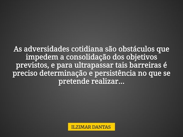 As adversidades cotidiana são obstáculos que impedem a consolidação dos objetivos previstos, e para ultrapassar tais barreiras é preciso determinação e persistê... Frase de ILZIMAR DANTAS.