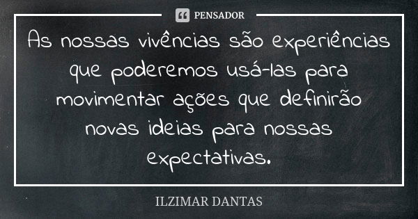 As nossas vivências são experiências que poderemos usá-las para movimentar ações que definirão novas ideias para nossas expectativas.... Frase de Ilzimar Dantas.