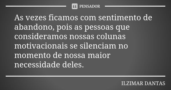 As vezes ficamos com sentimento de abandono, pois as pessoas que consideramos nossas colunas motivacionais se silenciam no momento de nossa maior necessidade de... Frase de Ilzimar Dantas.