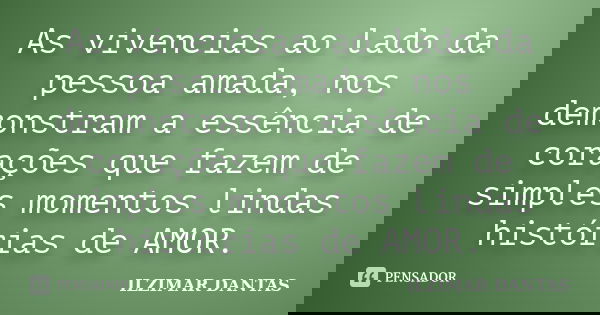 As vivencias ao lado da pessoa amada, nos demonstram a essência de corações que fazem de simples momentos lindas histórias de AMOR.... Frase de Ilzimar Dantas.