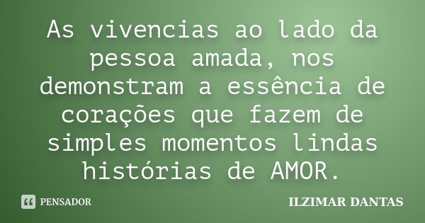 As vivencias ao lado da pessoa amada, nos demonstram a essência de corações que fazem de simples momentos lindas histórias de AMOR.... Frase de Ilzimar Dantas.