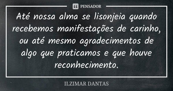 Até nossa alma se lisonjeia quando recebemos manifestações de carinho, ou até mesmo agradecimentos de algo que praticamos e que houve reconhecimento.... Frase de Ilzimar Dantas.