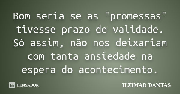 Bom seria se as "promessas" tivesse prazo de validade. Só assim, não nos deixariam com tanta ansiedade na espera do acontecimento.... Frase de Ilzimar Dantas.