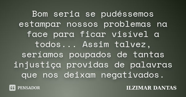 Bom seria se pudéssemos estampar nossos problemas na face para ficar visível a todos... Assim talvez, seríamos poupados de tantas injustiça providas de palavras... Frase de Ilzimar Dantas.