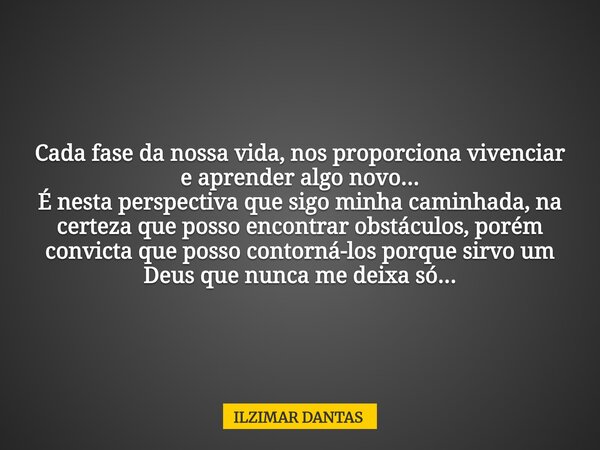 Cada fase da nossa vida, nos proporciona vivenciar e aprender algo novo... É nesta perspectiva que sigo minha caminhada, na certeza que posso encontrar obstácul... Frase de ILZIMAR DANTAS.