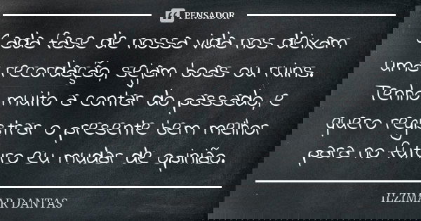 Cada fase de nossa vida nos deixam uma recordação, sejam boas ou ruins. Tenho muito a contar do passado, e quero registrar o presente bem melhor para no futuro ... Frase de Ilzimar Dantas.