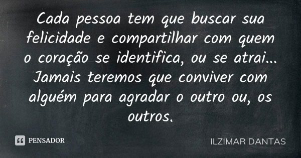 Cada pessoa tem que buscar sua felicidade e compartilhar com quem o coração se identifica, ou se atrai... Jamais teremos que conviver com alguém para agradar o ... Frase de Ilzimar Dantas.