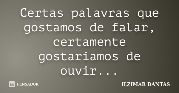 Certas palavras que gostamos de falar, certamente gostariamos de ouvir...... Frase de Ilzimar Dantas.