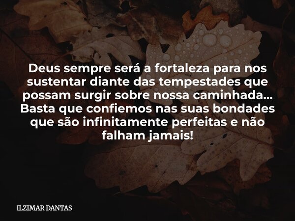 Deus sempre será a fortaleza para nos sustentar diante das tempestades que possam surgir sobre nossa caminhada... Basta que confiemos nas suas bondades que são ... Frase de ILZIMAR DANTAS.