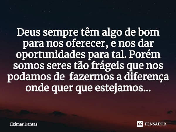 ⁠Deus sempre têm algo de bom para nos oferecer, e nos dar oportunidades para tal. Porém somos seres tão frágeis que nos podamos de fazermos a diferença onde que... Frase de ILZIMAR DANTAS.