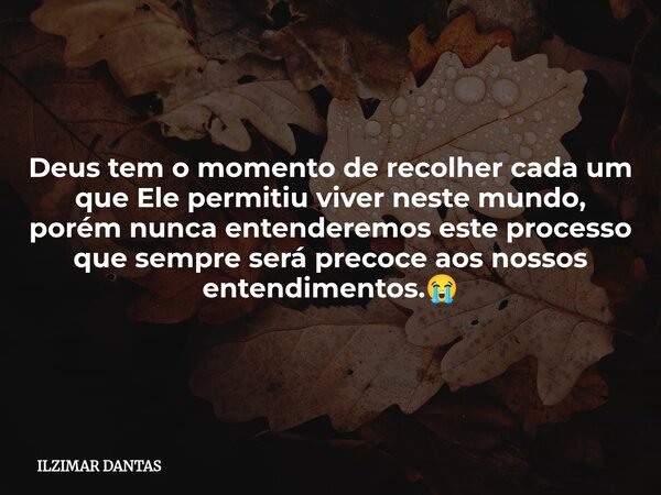 Deus tem o momento de recolher cada um que Ele permitiu viver neste mundo, porém nunca entenderemos este processo que sempre será precoce aos nossos entendiment... Frase de ILZIMAR DANTAS.